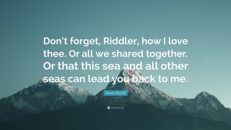 Janet Morris Quote: “Don’t forget, Riddler, how I love thee. Or all we shared together. Or that this sea and all other seas can lead you back to me.”