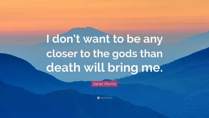 Janet Morris Quote: “I don’t want to be any closer to the gods than death will bring me.”