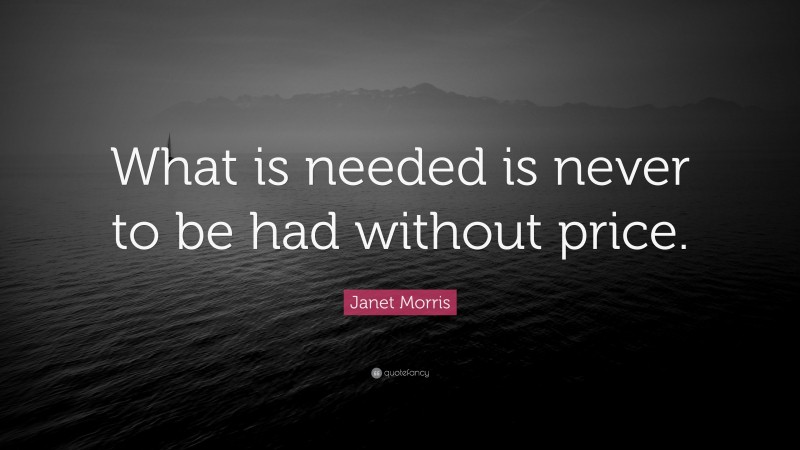 Janet Morris Quote: “What is needed is never to be had without price.”