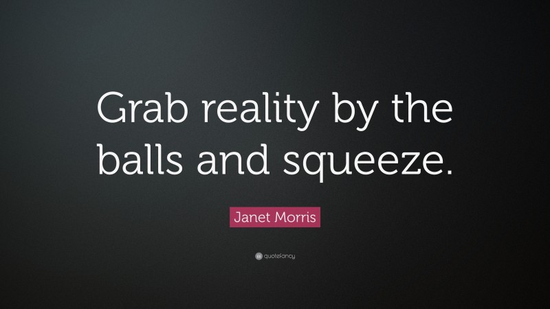 Janet Morris Quote: “Grab reality by the balls and squeeze.”