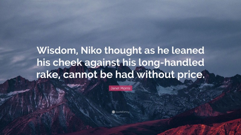 Janet Morris Quote: “Wisdom, Niko thought as he leaned his cheek against his long-handled rake, cannot be had without price.”