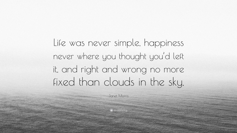 Janet Morris Quote: “Life was never simple, happiness never where you thought you’d left it, and right and wrong no more fixed than clouds in the sky.”