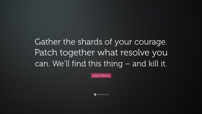 Janet Morris Quote: “Gather the shards of your courage. Patch together what resolve you can. We’ll find this thing – and kill it.”