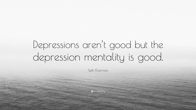 Seth Klarman Quote: “Depressions aren’t good but the depression mentality is good.”