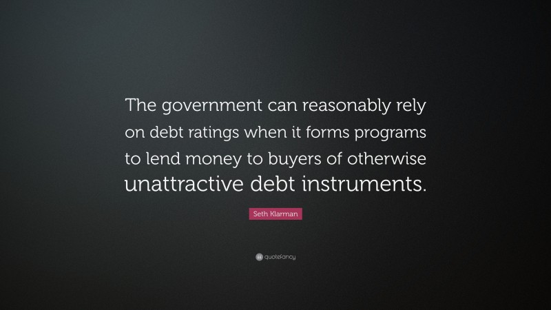 Seth Klarman Quote: “The government can reasonably rely on debt ratings when it forms programs to lend money to buyers of otherwise unattractive debt instruments.”