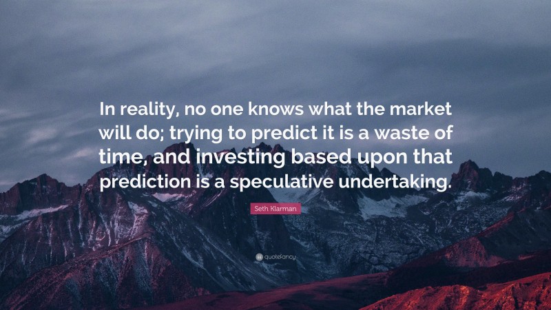 Seth Klarman Quote: “In reality, no one knows what the market will do; trying to predict it is a waste of time, and investing based upon that prediction is a speculative undertaking.”
