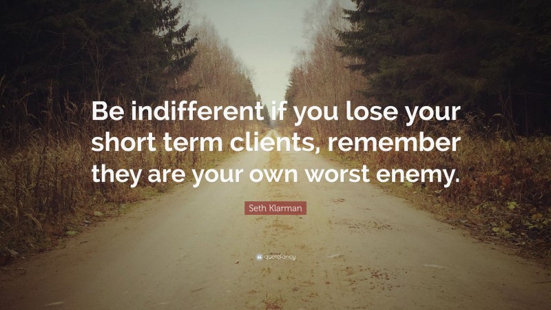 Seth Klarman Quote: “Be indifferent if you lose your short term clients, remember they are your own worst enemy.”