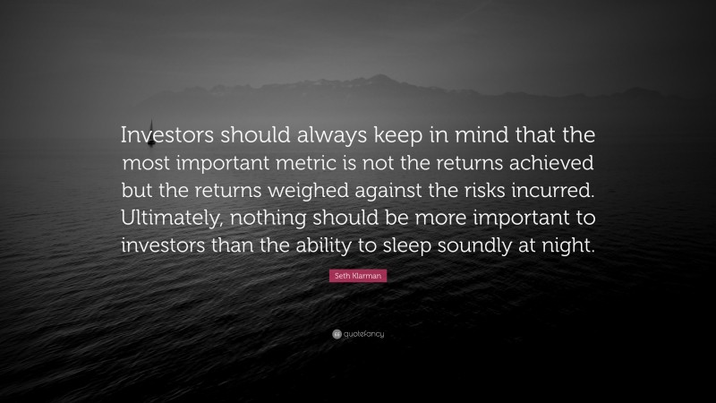 Seth Klarman Quote: “Investors should always keep in mind that the most important metric is not the returns achieved but the returns weighed against the risks incurred. Ultimately, nothing should be more important to investors than the ability to sleep soundly at night.”