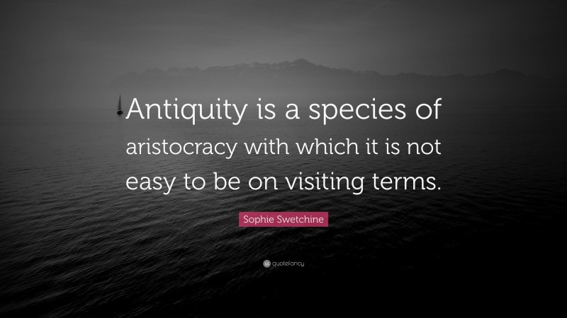 Sophie Swetchine Quote: “Antiquity is a species of aristocracy with which it is not easy to be on visiting terms.”