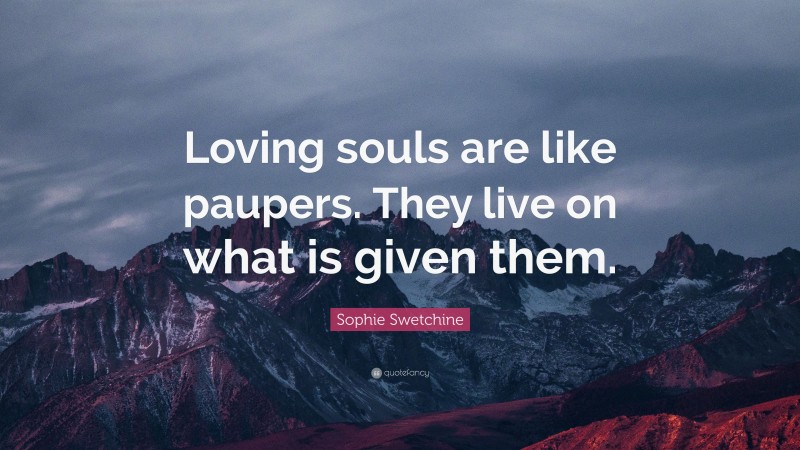 Sophie Swetchine Quote: “Loving souls are like paupers. They live on what is given them.”