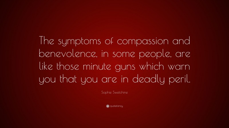 Sophie Swetchine Quote: “The symptoms of compassion and benevolence, in some people, are like those minute guns which warn you that you are in deadly peril.”