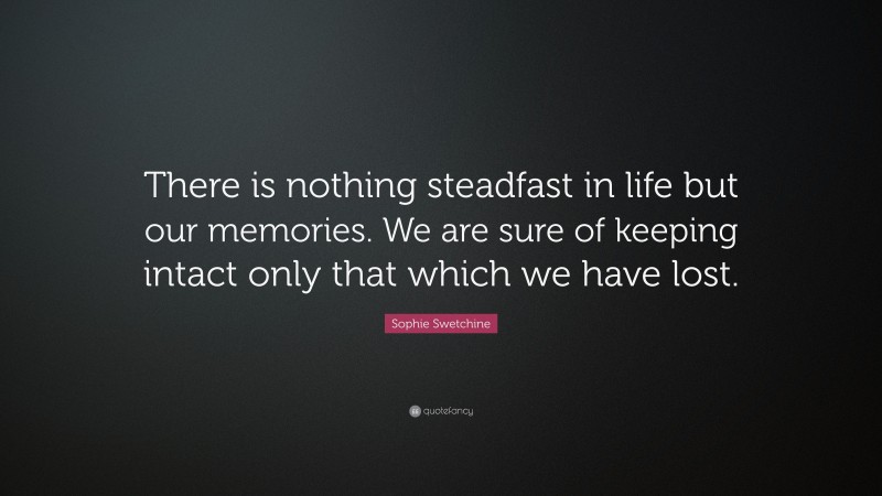 Sophie Swetchine Quote: “There is nothing steadfast in life but our memories. We are sure of keeping intact only that which we have lost.”