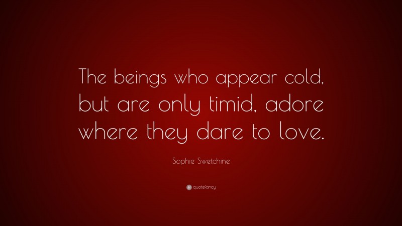 Sophie Swetchine Quote: “The beings who appear cold, but are only timid, adore where they dare to love.”