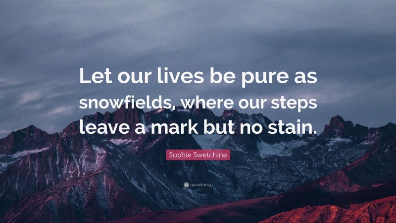 Sophie Swetchine Quote: “Let our lives be pure as snowfields, where our steps leave a mark but no stain.”