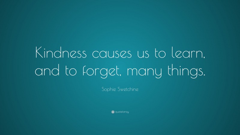 Sophie Swetchine Quote: “Kindness causes us to learn, and to forget, many things.”