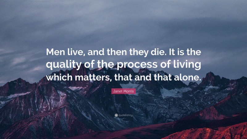 Janet Morris Quote: “Men live, and then they die. It is the quality of the process of living which matters, that and that alone.”