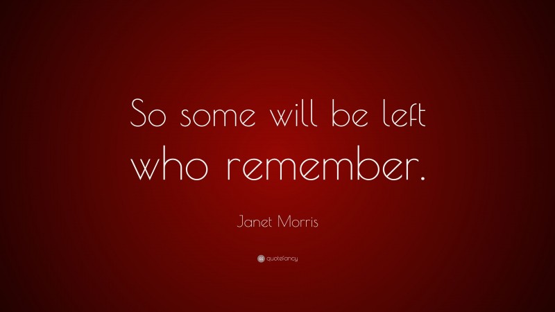 Janet Morris Quote: “So some will be left who remember.”