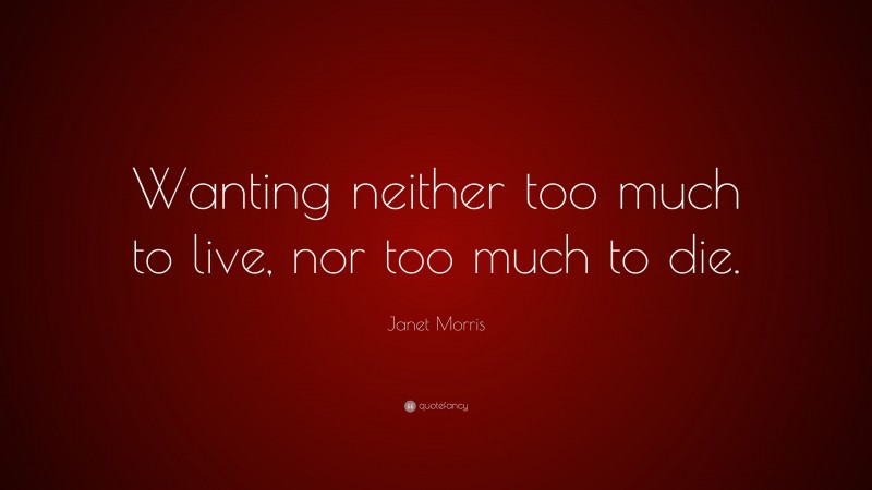 Janet Morris Quote: “Wanting neither too much to live, nor too much to die.”