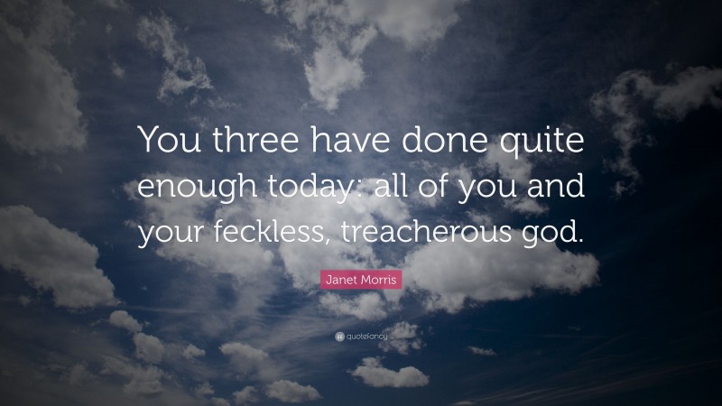 Janet Morris Quote: “You three have done quite enough today: all of you and your feckless, treacherous god.”