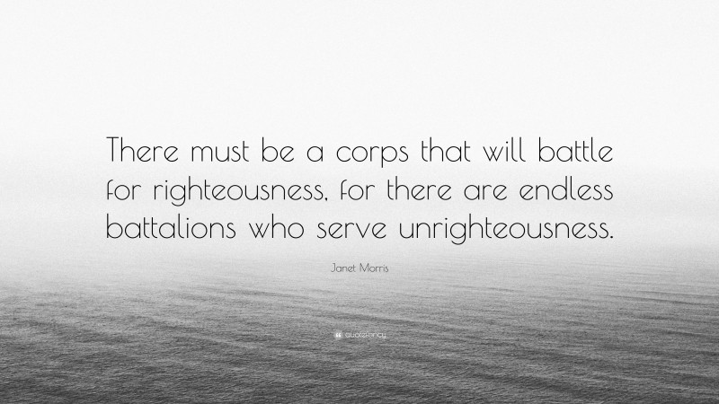 Janet Morris Quote: “There must be a corps that will battle for righteousness, for there are endless battalions who serve unrighteousness.”