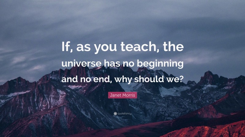 Janet Morris Quote: “If, as you teach, the universe has no beginning ...