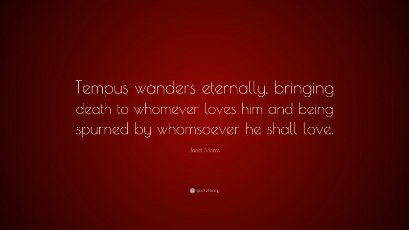 Janet Morris Quote: “Tempus wanders eternally, bringing death to whomever loves him and being spurned by whomsoever he shall love.”