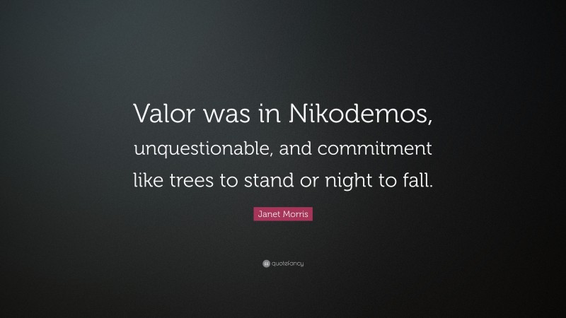 Janet Morris Quote: “Valor was in Nikodemos, unquestionable, and commitment like trees to stand or night to fall.”