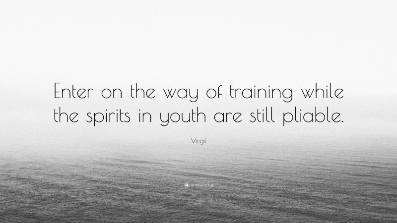 Virgil Quote: “Enter on the way of training while the spirits in youth are still pliable.”