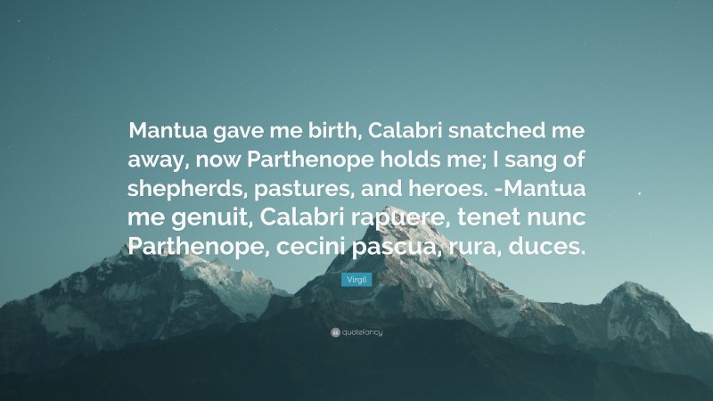 Virgil Quote: “Mantua gave me birth, Calabri snatched me away, now Parthenope holds me; I sang of shepherds, pastures, and heroes. -Mantua me genuit, Calabri rapuere, tenet nunc Parthenope, cecini pascua, rura, duces.”