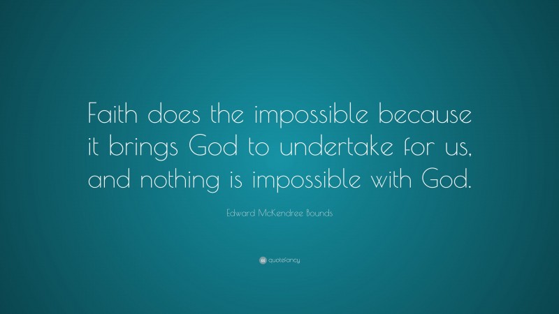 Edward McKendree Bounds Quote: “Faith does the impossible because it brings God to undertake for us, and nothing is impossible with God.”