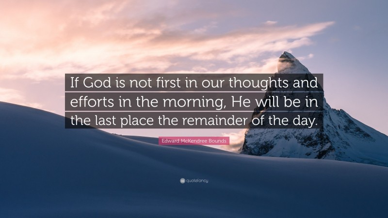 Edward McKendree Bounds Quote: “If God is not first in our thoughts and efforts in the morning, He will be in the last place the remainder of the day.”