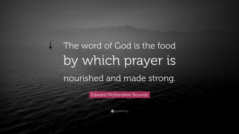 Edward McKendree Bounds Quote: “The word of God is the food by which prayer is nourished and made strong.”