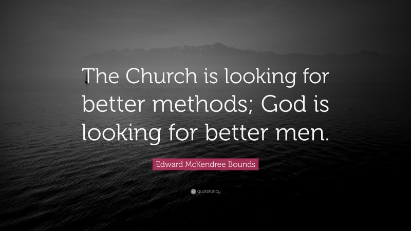 Edward McKendree Bounds Quote: “The Church is looking for better methods; God is looking for better men.”