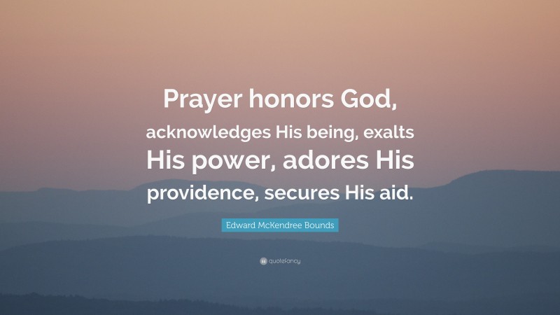 Edward McKendree Bounds Quote: “Prayer honors God, acknowledges His being, exalts His power, adores His providence, secures His aid.”