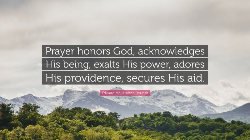 Edward McKendree Bounds Quote: “Prayer honors God, acknowledges His being, exalts His power, adores His providence, secures His aid.”