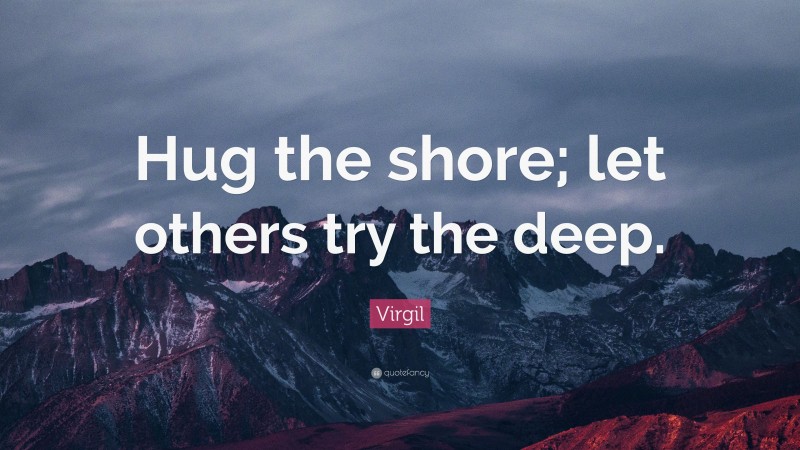 Virgil Quote: “Hug the shore; let others try the deep.”