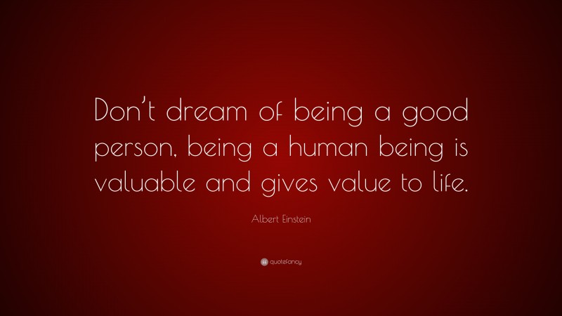 Albert Einstein Quote: “Don’t dream of being a good person, being a human being is valuable and gives value to life.”