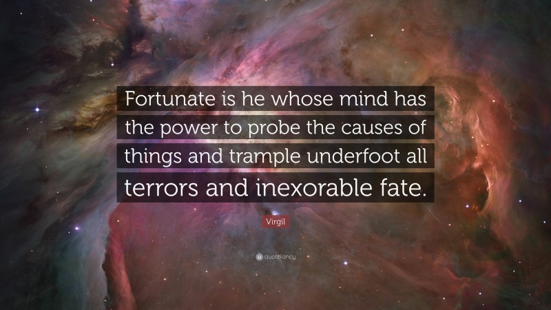 Virgil Quote: “Fortunate is he whose mind has the power to probe the causes of things and trample underfoot all terrors and inexorable fate.”
