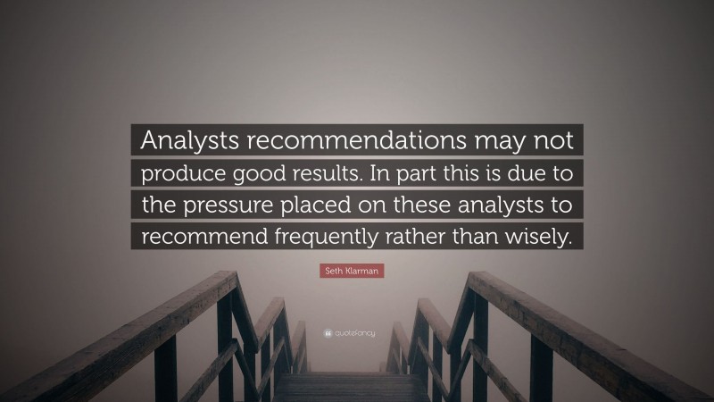Seth Klarman Quote: “Analysts recommendations may not produce good results. In part this is due to the pressure placed on these analysts to recommend frequently rather than wisely.”
