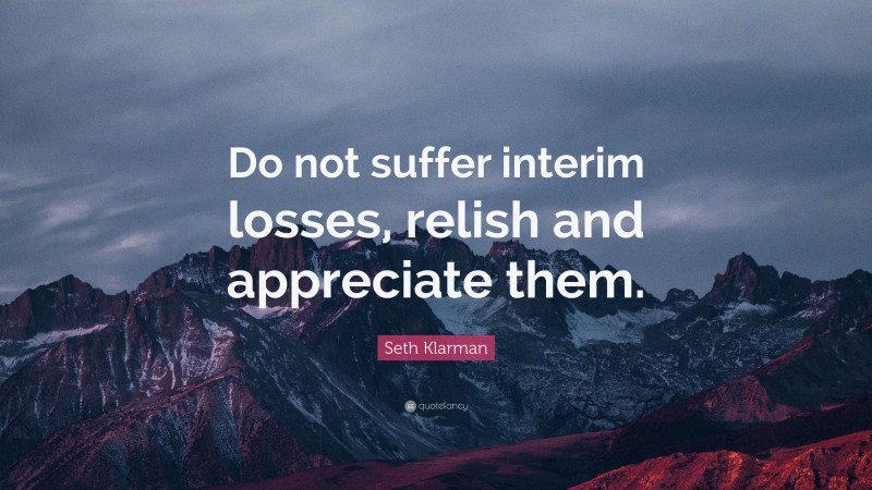 Seth Klarman Quote: “Do not suffer interim losses, relish and appreciate them.”