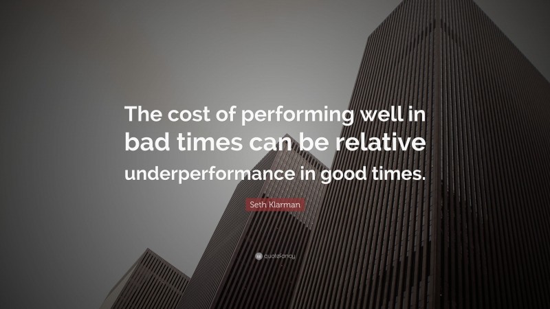 Seth Klarman Quote: “The cost of performing well in bad times can be relative underperformance in good times.”
