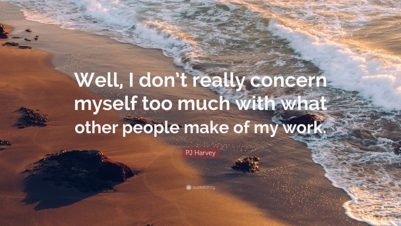 PJ Harvey Quote: “Well, I don’t really concern myself too much with what other people make of my work.”