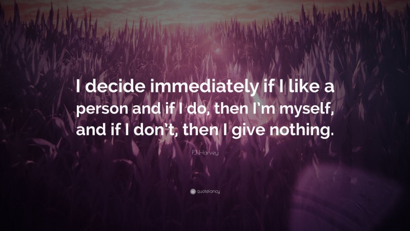 PJ Harvey Quote: “I decide immediately if I like a person and if I do, then I’m myself, and if I don’t, then I give nothing.”