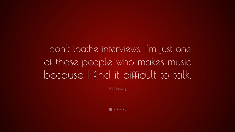 PJ Harvey Quote: “I don’t loathe interviews, I’m just one of those people who makes music because I find it difficult to talk.”