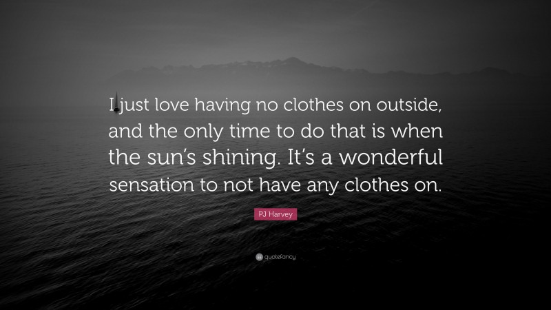PJ Harvey Quote: “I just love having no clothes on outside, and the only time to do that is when the sun’s shining. It’s a wonderful sensation to not have any clothes on.”