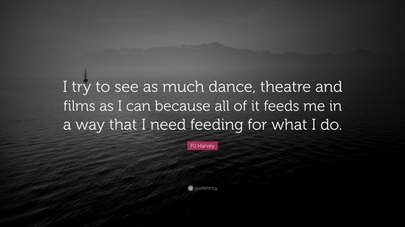 PJ Harvey Quote: “I try to see as much dance, theatre and films as I can because all of it feeds me in a way that I need feeding for what I do.”