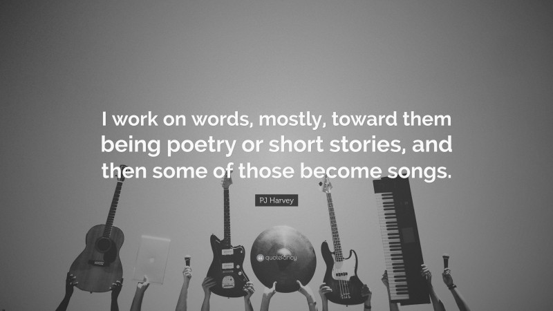 PJ Harvey Quote: “I work on words, mostly, toward them being poetry or short stories, and then some of those become songs.”