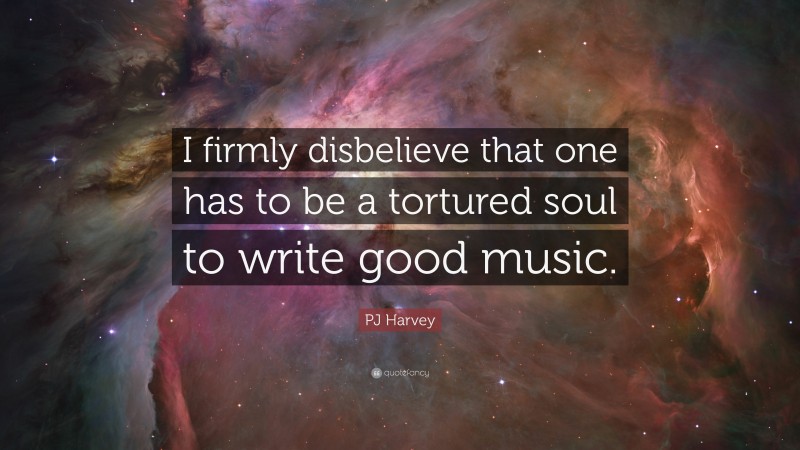 PJ Harvey Quote: “I firmly disbelieve that one has to be a tortured soul to write good music.”