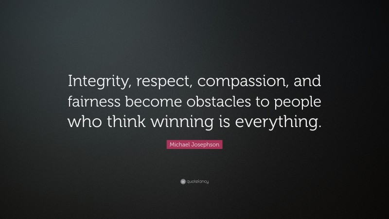 Michael Josephson Quote: “Integrity, respect, compassion, and fairness become obstacles to people who think winning is everything.”