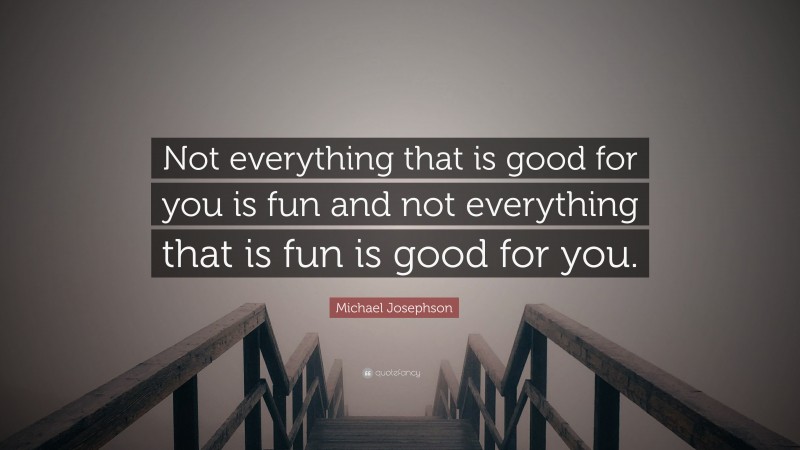 Michael Josephson Quote: “Not everything that is good for you is fun and not everything that is fun is good for you.”